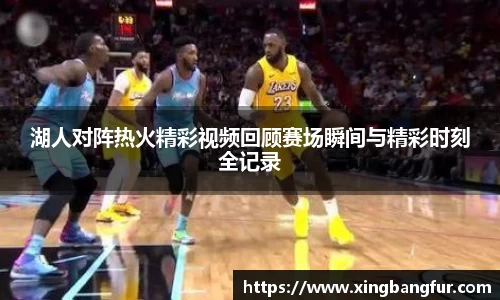 湖人对阵热火精彩视频回顾赛场瞬间与精彩时刻全记录